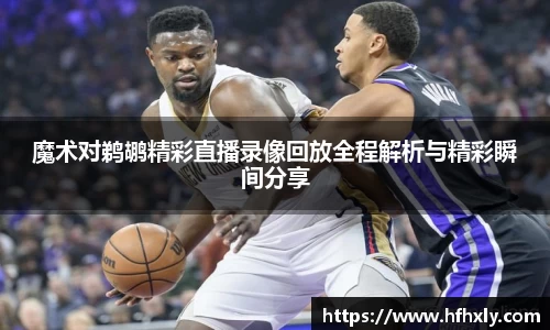 魔术对鹈鹕精彩直播录像回放全程解析与精彩瞬间分享